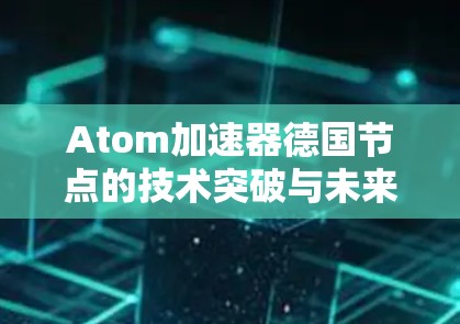 Atom加速器德国节点的技术突破与未来展望 Atom加速器德国节点的技术突破与未来展望