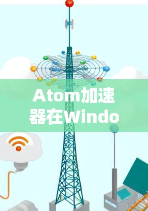 Atom加速器在Windows版中的性能优化应用 Atom加速器在Windows版中的性能优化应用