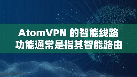 AtomVPN 的智能线路功能通常是指其智能路由技术,旨在优化用户的网络连接,提高VPN服务的性能和稳定性。以下是一些关于AtomVPN智能线路的可能功能和特点的分析 AtomVPN 的智能线路功能通常是指其智能路由技术,旨在优化用户的网络连接,提高VPN服务的性能和稳定性。以下是一些关于AtomVPN智能线路的可能功能和特点的分析