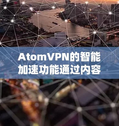AtomVPN的智能加速功能通过内容缓存、智能分割和路径优化技术,有效提升了网络速度和效率,适用于多种场景。以下是对其功能的详细分析