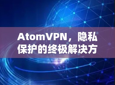 AtomVPN,隐私保护的终极解决方案 AtomVPN,隐私保护的终极解决方案