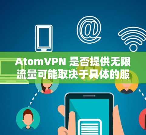 AtomVPN 是否提供无限流量可能取决于具体的服务和协议。通常,VPN 服务提供商会宣称提供无限或足够的流量,但实际上,这可能受到多种因素的限制,包括但不限于 AtomVPN 是否提供无限流量可能取决于具体的服务和协议。通常,VPN 服务提供商会宣称提供无限或足够的流量,但实际上,这可能受到多种因素的限制,包括但不限于