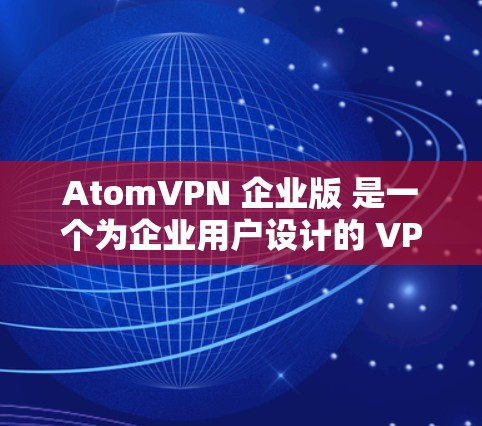 AtomVPN 企业版 是一个为企业用户设计的 VPN 服务，提供高安全性、稳定性和高性能的网络连接。以下是其主要特点和优势